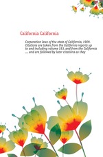 Corporation laws of the state of California, 1909. Citations are taken from the California reports up to and including volume 153, and from the California ... and are followed by later citations as they