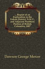 Report of an Exploration in the Yukon District, N.W.T., and Adjacent Northern Portion of British Columbia, 1887