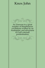 An Answere to a great number of blasphemous cavillations written by an Anabaptist, and adversarie to Gods eternall predestination