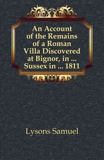 An Account of the Remains of a Roman Villa Discovered at Bignor, in ... Sussex in ... 1811