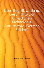 ?ber Begriff, Umfang, Geschichte Der Christlichen Arch?ologie, Antrittsrede (German Edition)