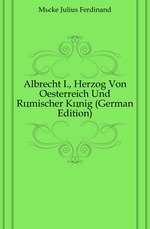 Albrecht I., Herzog Von Oesterreich Und R?mischer K?nig (German Edition)