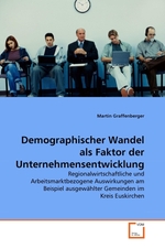 Demographischer Wandel als Faktor der Unternehmensentwicklung. Regionalwirtschaftliche und Arbeitsmarktbezogene Auswirkungen am Beispiel ausgew?hlter Gemeinden im Kreis Euskirchen