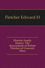 Fletcher family history. The descendants of Robert Fletcher of Concord, Mass