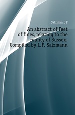 An abstract of Feet of fines, relating to the county of Sussex. Compiled by L.F. Salzmann