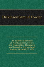 An address delivered at Northampton, before the Hampshire, Hampden and Franklin, Agricultural Society, October 27, 1831