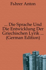 Die Sprache Und Die Entwicklung Der Griechischen Lyrik ... (German Edition)