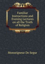 Familiar Instructions and Evening Lectures on all the Truth of Religion