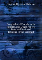 Everglades of Florida: Acts, Reports, and Other Papers, State and National, Relating to the Everglad