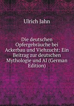 Die deutschen Opfergebruche bei Ackerbau und Viehzucht: Ein Beitrag zur deutschen Mythologie und Al (German Edition)