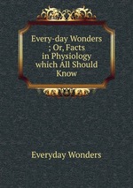 Every-day Wonders ; Or, Facts in Physiology which All Should Know