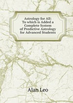 Astrology for All: To which is Added a Complete System of Predictive Astrology for Advanced Students