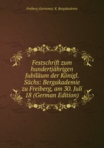 Festschrift zum hundertjhrigen Jubilum der Knigl. Schs: Bergakademie zu Freiberg, am 30. Juli 18 (German Edition)