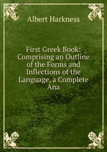 First Greek Book: Comprising an Outline of the Forms and Inflections of the Language, a Complete Ana