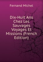 Dix-Huit Ans Chez Les Sauvages Voyages Et Missions (French Edition)