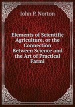 Elements of Scientific Agriculture, or the Connection Between Science and the Art of Practical Farmi