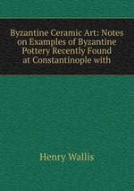 Byzantine Ceramic Art: Notes on Examples of Byzantine Pottery Recently Found at Constantinople with