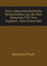 Drei volkswirthschaftliche Denkschriften aus der Zeit Heinrichs VIII. Von England.: Zum ersten Mal