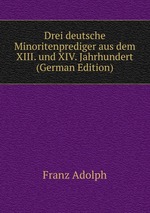 Drei deutsche Minoritenprediger aus dem XIII. und XIV. Jahrhundert (German Edition)