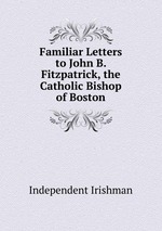 Familiar Letters to John B. Fitzpatrick, the Catholic Bishop of Boston