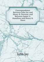Correspondence Between John Jay and Henry B. Dawson, and Between James A. Hamilton and Henry B. Daws