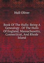 Book Of The Hulls: Being A Genealogy . Of The Hulls Of England, Massachusetts, Connecticut, And Rhode Island