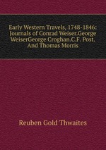 Early Western Travels, 1748-1846: Journals of Conrad Weiser.George WeiserGeorge Croghan.C.F. Post.And Thomas Morris