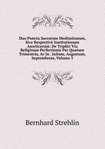 Duo Puncta Sacrarum Meditationum, Sive Respectiv Institutionum Asceticarum: De Triplici Via Religiosae Perfectionis Per Quatuor Trimestria, Ac In . Julium, Augustum, Septembrem, Volume 3