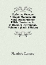 Ecclesiae Venetae Antiquis Monumentis Nunc Etiam Primum Editis Illustratae Ac in Decades Distributae, Volume 4 (Latin Edition)