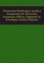 Dissertatio Philologico-juridica Inauguralis De Advocatis, Eorumque Officio, Dignitate Ac Privilegiis (Italian Edition)