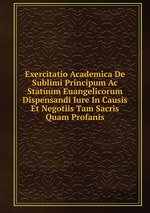 Exercitatio Academica De Sublimi Principum Ac Statuum Euangelicorum Dispensandi Iure In Causis Et Negotiis Tam Sacris Quam Profanis