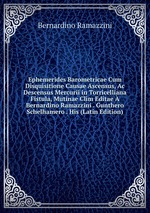 Ephemerides Barometricae Cum Disquisitione Causae Ascensus, Ac Descensus Mercurii in Torricelliana Fistula, Mutinae Clm Editae Bernardino Ramazzini . Gunthero Schelhamero . His (Latin Edition)