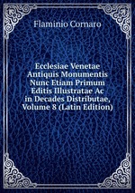 Ecclesiae Venetae Antiquis Monumentis Nunc Etiam Primum Editis Illustratae Ac in Decades Distributae, Volume 8 (Latin Edition)