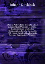 Domus Aeternitatis Reserata, Et Ad Ingrediendum Quotidie, Memoriae Cogitationibus, Intellectus Considerationibus, Ac Voluntatis Affectibus: Pars Iv . Et Adjumenta Aeternae Beatitudinis, Volume 4