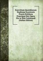 Exercitium Quotidianum Studiosae Juventutis Praxin Exhibens Praecipua Diei Opera Pie Ac Rite Celebrandi (Italian Edition)