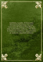 Epitheta, Laudes, Et Encomia Divinae Eucharistiae, Ex Jure Canonico, Et Sanctis Patribus, Ac Alijs Authoribus Collecta, Per Doct. D. Didacum Andream . Quaestorem&Iudicem. (Spanish Edition)