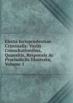 Electa Iurisprudentiae Criminalis: Variis Consultationibus, Quaesitis, Responsis Ac Praeiudiciis Illustrata, Volume 1