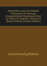 Exercitatio Acad. De Sublimi Principum Ac Statuum Evangelicorum Dispensandi Iure In Causis Et Negotiis Tam Sacris Quam Profanis (Italian Edition)