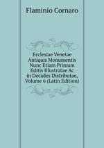 Ecclesiae Venetae Antiquis Monumentis Nunc Etiam Primum Editis Illustratae Ac in Decades Distributae, Volume 6 (Latin Edition)