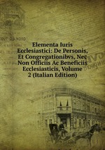 Elementa Iuris Ecclesiastici: De Personis, Et Congregationibvs, Nec Non Officiis Ac Beneficiis Ecclesiasticis, Volume 2 (Italian Edition)