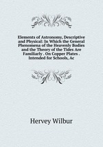 Elements of Astronomy, Descriptive and Physical: In Which the General Phenomena of the Heavenly Bodies and the Theory of the Tides Are Familiarly . On Copper Plates . Intended for Schools, Ac