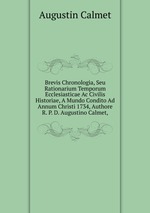 Brevis Chronologia, Seu Rationarium Temporum Ecclesiasticae Ac Civilis Historiae, A Mundo Condito Ad Annum Christi 1734, Authore R. P. D. Augustino Calmet,.