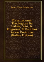 Dissertationes Theologicae De Indole, Ortu, Ac Progressu, Et Fontibus Sacrae Doctrinae (Italian Edition)