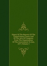 Digest Of The Reports Of The United States Courts And Of The Acts Of Congress, From The Organization Of The Government To July, 1877, Volume 3