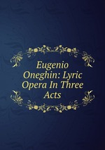 Eugenio Oneghin: Lyric Opera In Three Acts