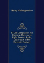 El Cid Campeador: An Opera in Three Acts, Eight Scenes. Spain, Latter Part of the Eleventh Century