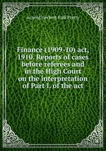 Finance (1909-10) act, 1910. Reports of cases before referees and in the High Court on the interpretation of Part I. of the act