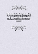 By-laws of the New Hampshire college of agriculture and the mechanic arts, also general acts of the United States and New Hampshire, relating to the . amendments and additions thereto. 1862-1893