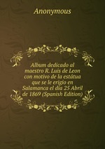 Album dedicado al maestro R. Luis de Leon con motivo de la esttua que se le erigio en Salamanca el dia 25 Abril de 1869 (Spanish Edition)