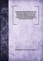 El Indicador De Madrid Para El Ao 1858, O Sea Indice General De Los Principales Habitantes, Con Las Seas De Sus Habitaciones, Asi Como De Los . De Noticias De Esta Capital (Spanish Edition)